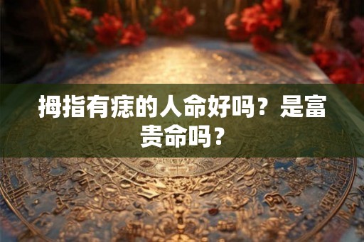 拇指有痣的人命好吗？是富贵命吗？