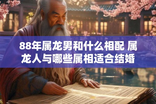 88年属龙男和什么相配 属龙人与哪些属相适合结婚
