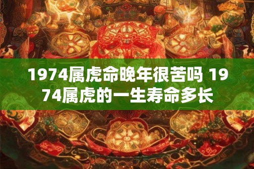 1974属虎命晚年很苦吗 1974属虎的一生寿命多长 1974属虎命晚年很苦吗 1974属虎的一生寿命多长