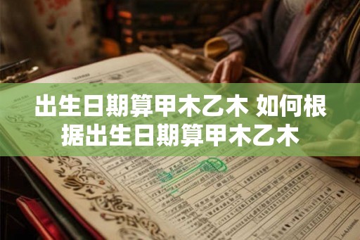 出生日期算甲木乙木 如何根据出生日期算甲木乙木