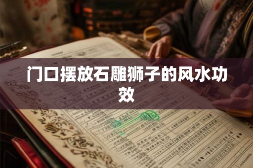 门口摆放石雕狮子的风水功效