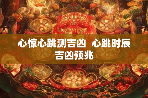 心惊心跳测吉凶 心跳时辰吉凶预兆 心惊心跳测吉凶 心跳时辰吉凶预兆