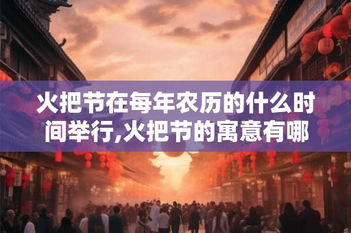 火把节在每年农历的什么时间举行,火把节的寓意有哪些？