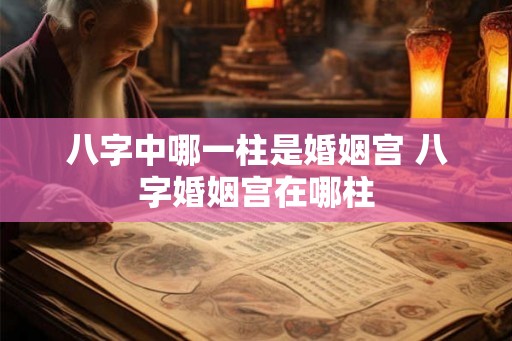 八字中哪一柱是婚姻宫 八字婚姻宫在哪柱