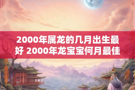 2000年属龙的几月出生最好 2000年龙宝宝何月最佳出生