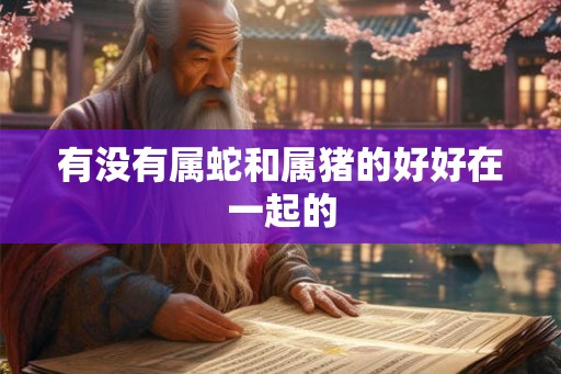 有没有属蛇和属猪的好好在一起的 有没有属蛇和属猪的好好在一起的