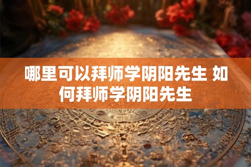 哪里可以拜师学阴阳先生 如何拜师学阴阳先生