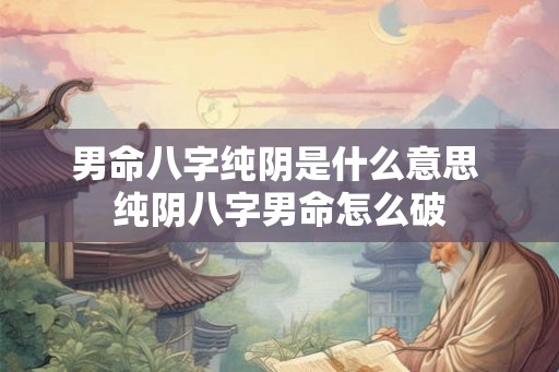男命八字纯阴是什么意思 纯阴八字男命怎么破