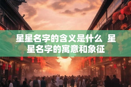星星名字的含义是什么  星星名字的寓意和象征