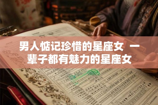 男人惦记珍惜的星座女  一辈子都有魅力的星座女
