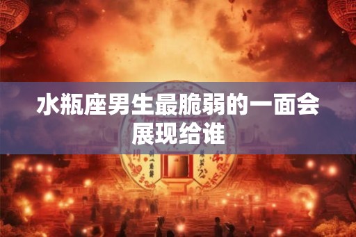 水瓶座男生最脆弱的一面会展现给谁