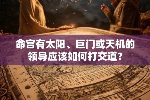 命宫有太阳、巨门或天机的领导应该如何打交道？
