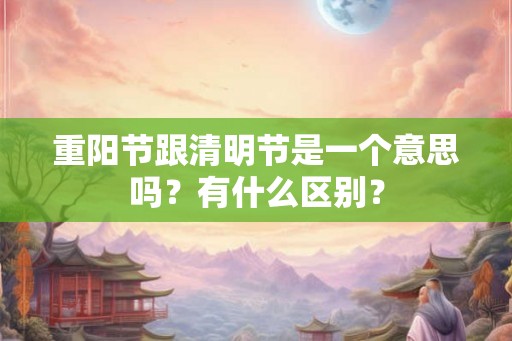 重阳节跟清明节是一个意思吗？有什么区别？