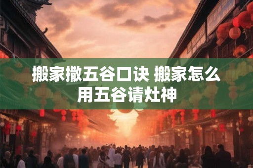 搬家撒五谷口诀 搬家怎么用五谷请灶神