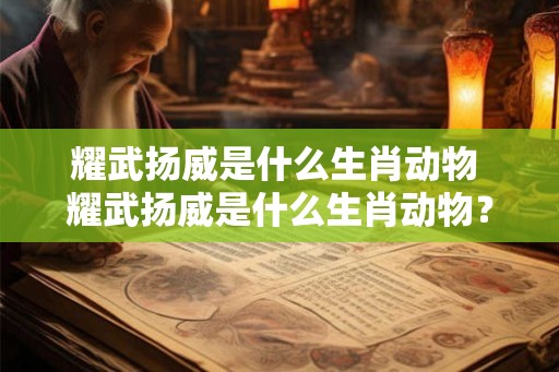 耀武扬威是什么生肖动物 耀武扬威是什么生肖动物? 耀武扬威是什么生肖动物 耀武扬威是什么生肖动物?