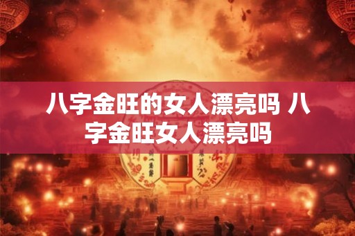 八字金旺的女人漂亮吗 八字金旺女人漂亮吗