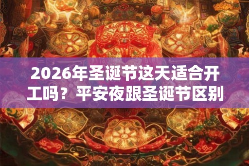 2026年圣诞节这天适合开工吗?平安夜跟圣诞节区别在哪里? 2026年圣诞节这天适合开工吗?平安夜跟圣诞节区别在哪里?