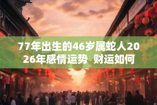77年出生的46岁属蛇人2026年感情运势  财运如何