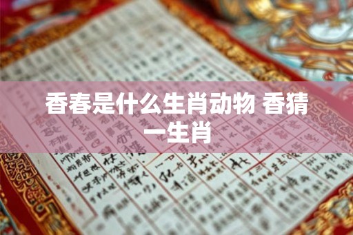 香春是什么生肖动物 香猜一生肖