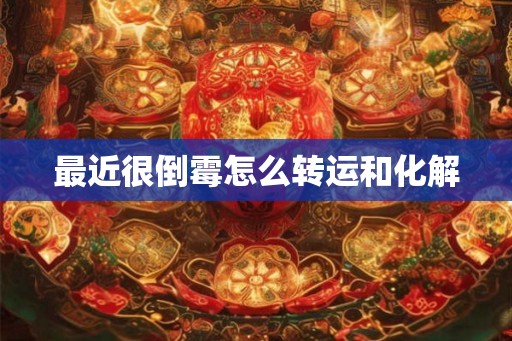 最近很倒霉怎么转运和化解 最近很倒霉怎么转运和化解
