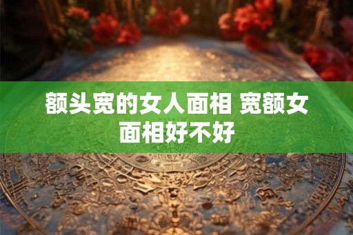 额头宽的女人面相 宽额女面相好不好