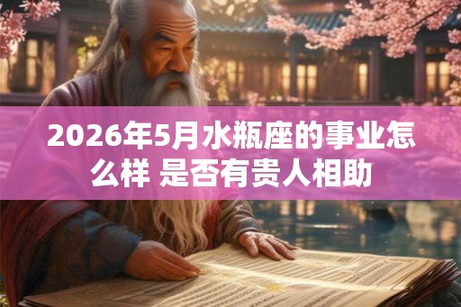 2026年5月水瓶座的事业怎么样 是否有贵人相助