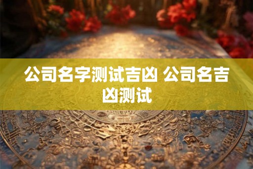 公司名字测试吉凶 公司名吉凶测试