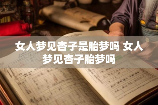女人梦见杏子是胎梦吗 女人梦见杏子胎梦吗