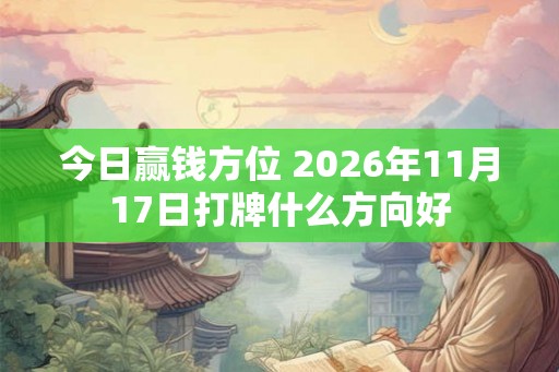 今日赢钱方位 2026年11月17日打牌什么方向好 今日赢钱方位 2026年11月17日打牌什么方向好