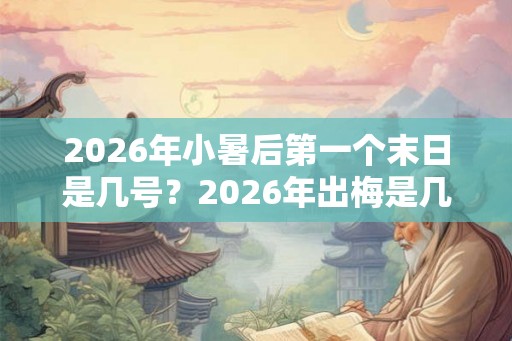 2026年小暑后第一个末日是几号？2026年出梅是几月几号？