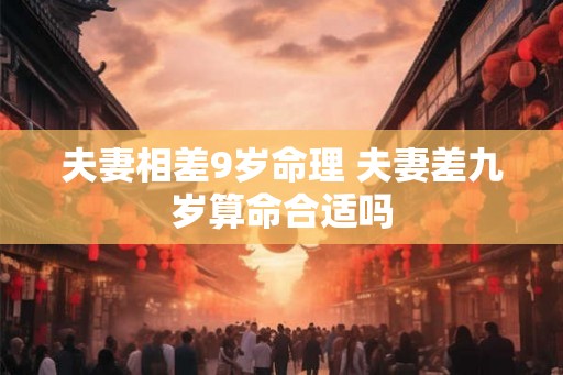 夫妻相差9岁命理 夫妻差九岁算命合适吗