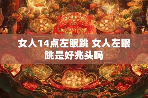 女人14点左眼跳 女人左眼跳是好兆头吗