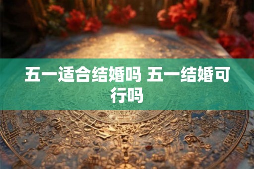 五一适合结婚吗 五一结婚可行吗