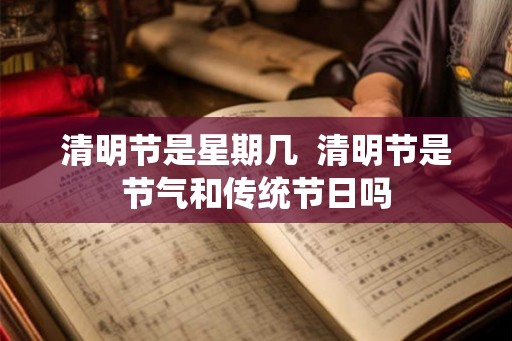 清明节是星期几  清明节是节气和传统节日吗