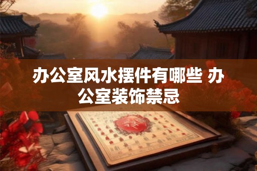 办公室风水摆件有哪些 办公室装饰禁忌