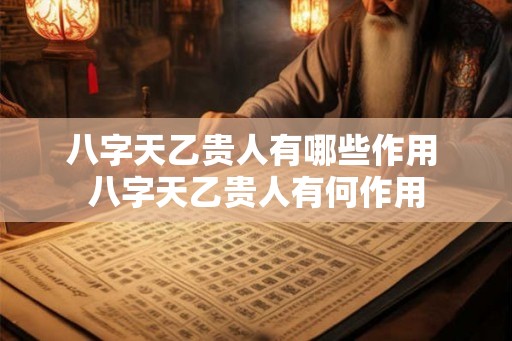 八字天乙贵人有哪些作用 八字天乙贵人有何作用