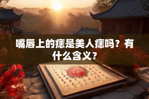 嘴唇上的痣是美人痣吗？有什么含义？