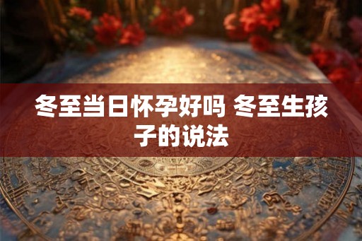 冬至当日怀孕好吗 冬至生孩子的说法