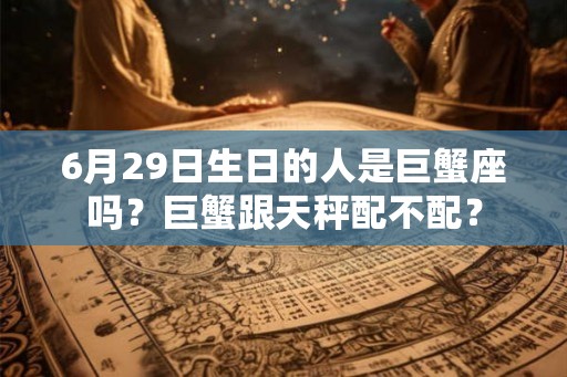 6月29日生日的人是巨蟹座吗？巨蟹跟天秤配不配？