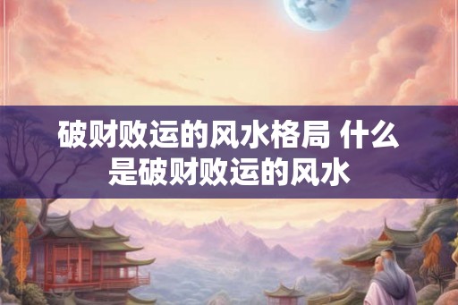破财败运的风水格局 什么是破财败运的风水 破财败运的风水格局 什么是破财败运的风水