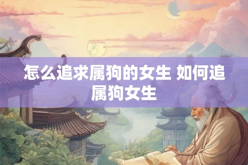 怎么追求属狗的女生 如何追属狗女生 怎么追求属狗的女生 如何追属狗女生