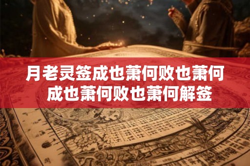 月老灵签成也萧何败也萧何 成也萧何败也萧何解签 月老灵签成也萧何败也萧何 成也萧何败也萧何解签