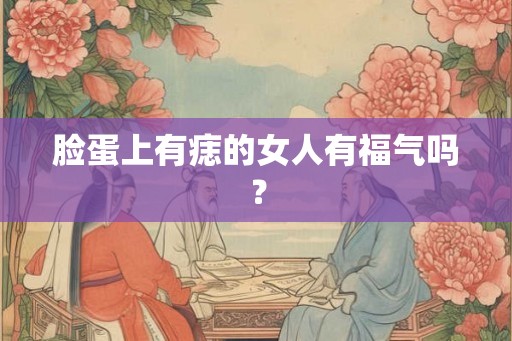 脸蛋上有痣的女人有福气吗? 脸蛋上有痣的女人有福气吗?