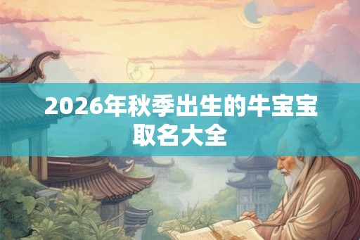 2026年秋季出生的牛宝宝取名大全