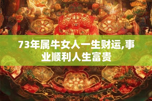 73年属牛女人一生财运,事业顺利人生富贵
