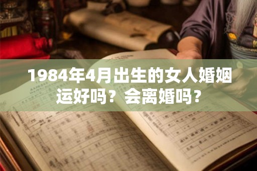 1984年4月出生的女人婚姻运好吗?会离婚吗? 1984年4月出生的女人婚姻运好吗?会离婚吗?