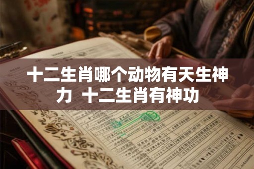 十二生肖哪个动物有天生神力  十二生肖有神功