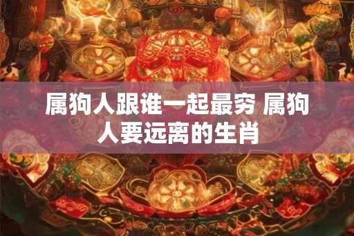 属狗人跟谁一起最穷 属狗人要远离的生肖