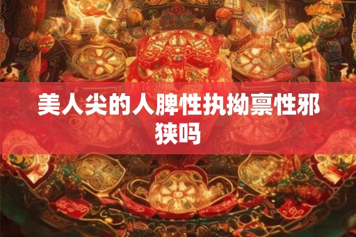 美人尖的人脾性执拗禀性邪狭吗 美人尖的人脾性执拗禀性邪狭吗
