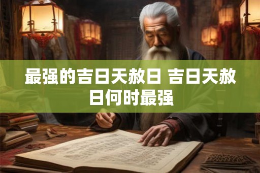最强的吉日天赦日 吉日天赦日何时最强